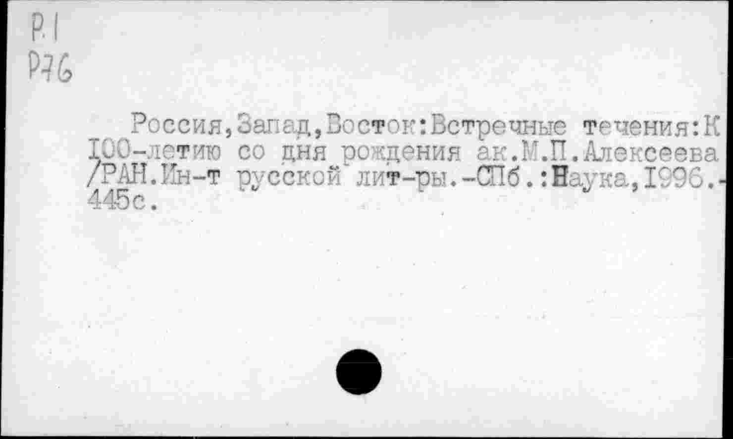 ﻿р.1
Р76
Россия,Запад,Восток:Встречные течения:К 100-летию со дня рождения ак.И.П.Алексеева /РАН.Ин-т русской' лит-ры.-СПб.:Наука,1996.• 445с.